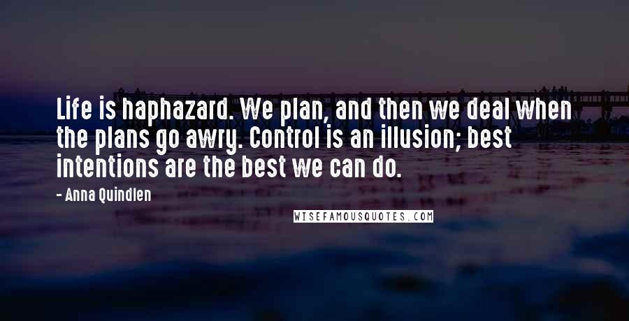 Anna Quindlen Quotes: Life is haphazard. We plan, and then we deal when the plans go awry. Control is an illusion; best intentions are the best we can do.