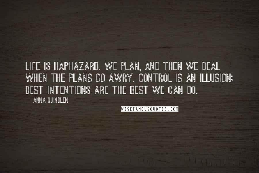 Anna Quindlen Quotes: Life is haphazard. We plan, and then we deal when the plans go awry. Control is an illusion; best intentions are the best we can do.