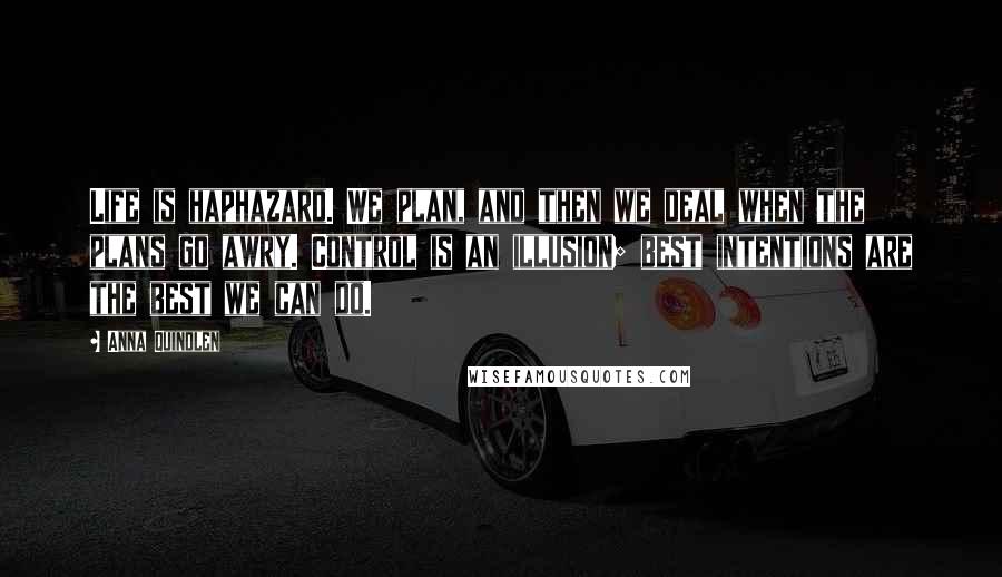 Anna Quindlen Quotes: Life is haphazard. We plan, and then we deal when the plans go awry. Control is an illusion; best intentions are the best we can do.