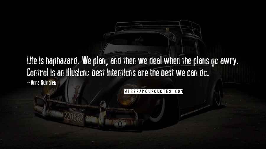 Anna Quindlen Quotes: Life is haphazard. We plan, and then we deal when the plans go awry. Control is an illusion; best intentions are the best we can do.