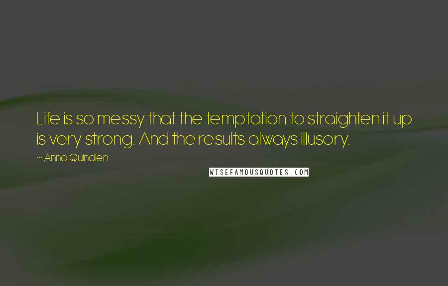 Anna Quindlen Quotes: Life is so messy that the temptation to straighten it up is very strong. And the results always illusory.