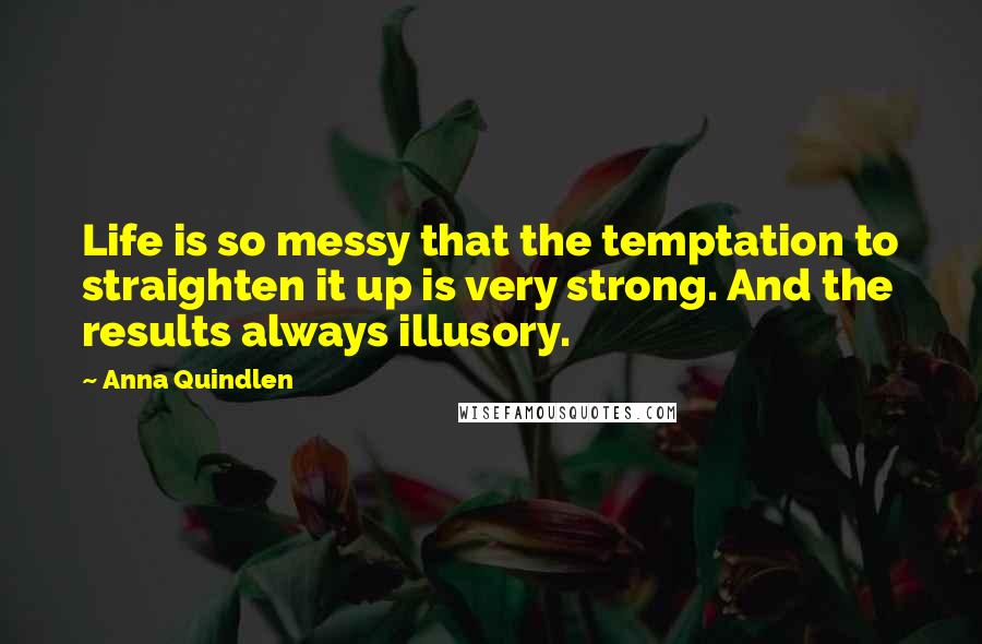 Anna Quindlen Quotes: Life is so messy that the temptation to straighten it up is very strong. And the results always illusory.