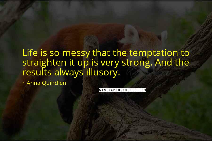 Anna Quindlen Quotes: Life is so messy that the temptation to straighten it up is very strong. And the results always illusory.