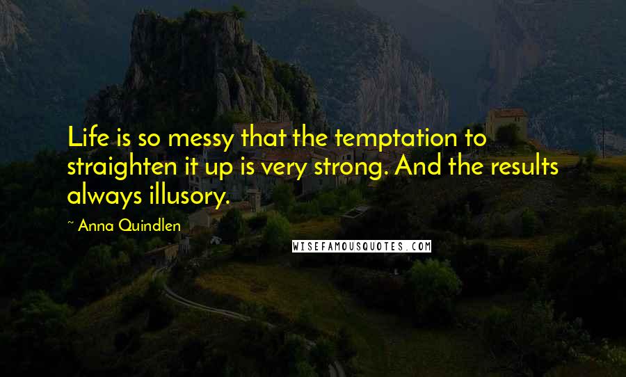 Anna Quindlen Quotes: Life is so messy that the temptation to straighten it up is very strong. And the results always illusory.