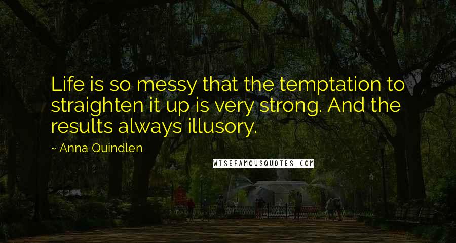 Anna Quindlen Quotes: Life is so messy that the temptation to straighten it up is very strong. And the results always illusory.