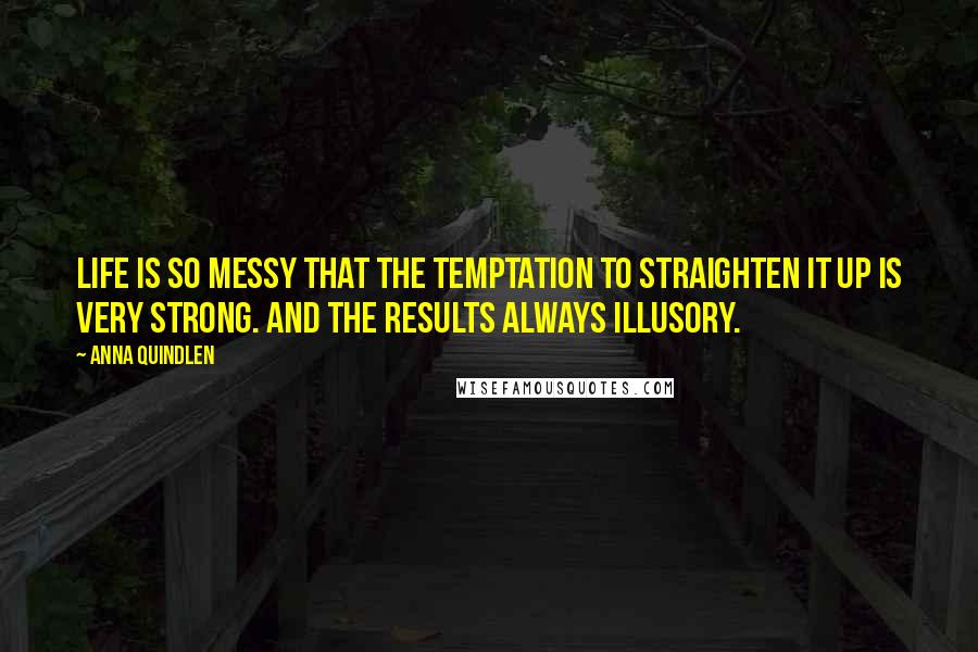 Anna Quindlen Quotes: Life is so messy that the temptation to straighten it up is very strong. And the results always illusory.