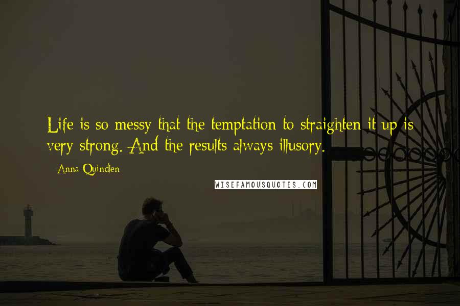 Anna Quindlen Quotes: Life is so messy that the temptation to straighten it up is very strong. And the results always illusory.