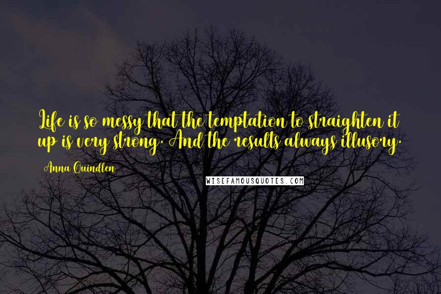 Anna Quindlen Quotes: Life is so messy that the temptation to straighten it up is very strong. And the results always illusory.