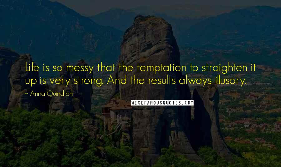 Anna Quindlen Quotes: Life is so messy that the temptation to straighten it up is very strong. And the results always illusory.