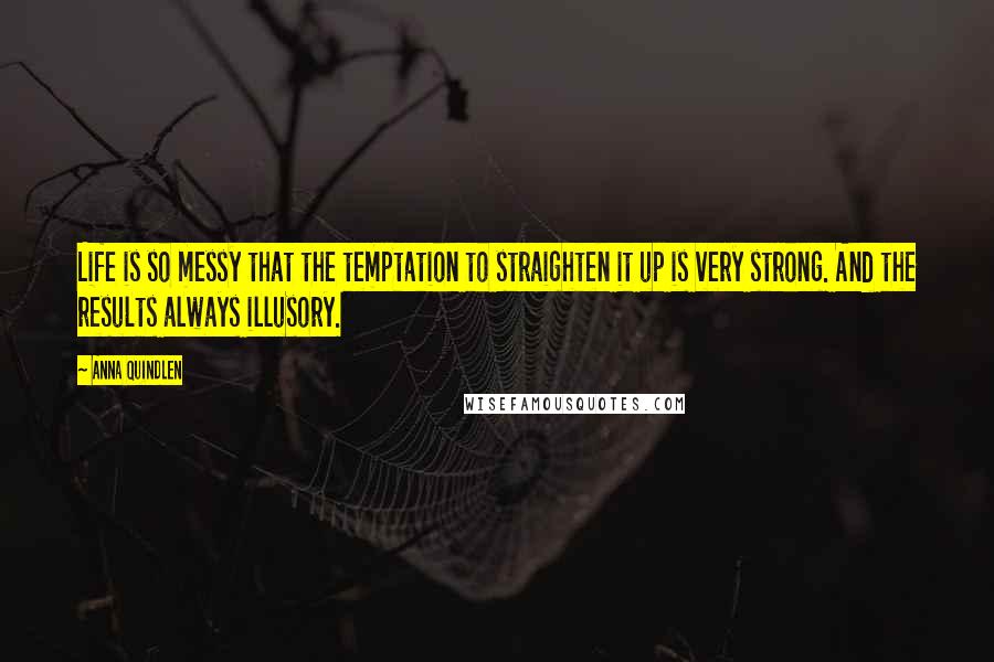 Anna Quindlen Quotes: Life is so messy that the temptation to straighten it up is very strong. And the results always illusory.