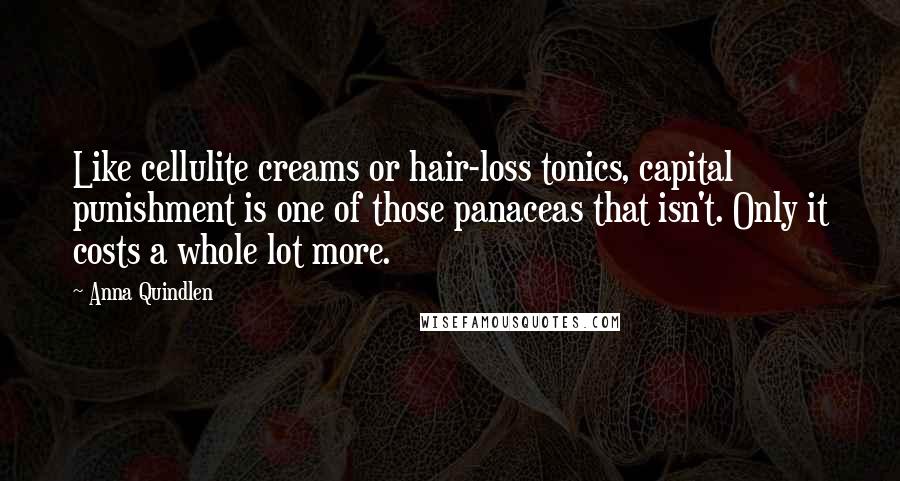 Anna Quindlen Quotes: Like cellulite creams or hair-loss tonics, capital punishment is one of those panaceas that isn't. Only it costs a whole lot more.