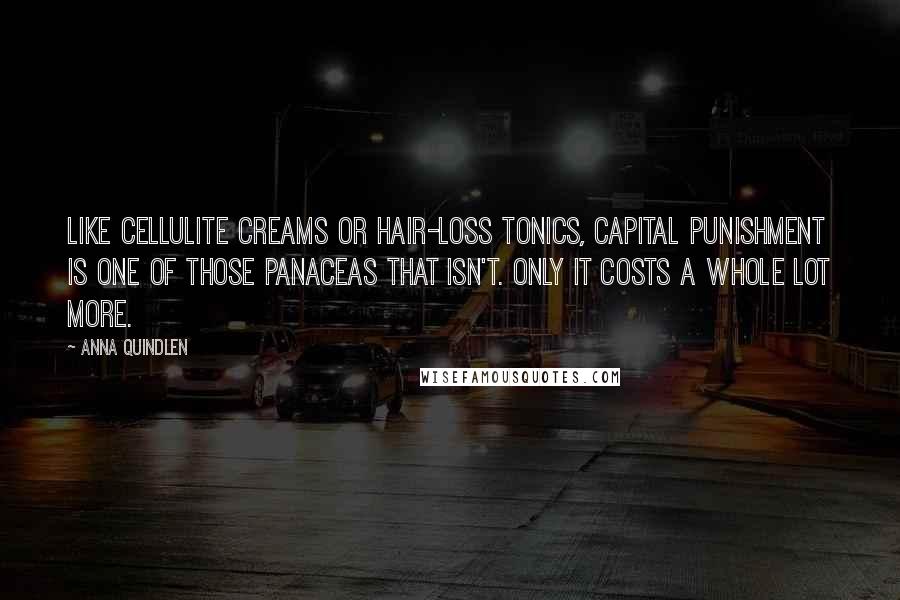 Anna Quindlen Quotes: Like cellulite creams or hair-loss tonics, capital punishment is one of those panaceas that isn't. Only it costs a whole lot more.