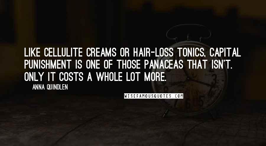 Anna Quindlen Quotes: Like cellulite creams or hair-loss tonics, capital punishment is one of those panaceas that isn't. Only it costs a whole lot more.