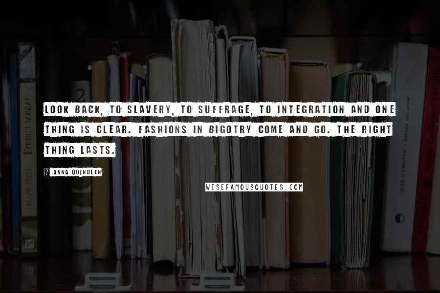 Anna Quindlen Quotes: Look back, to slavery, to suffrage, to integration and one thing is clear. Fashions in bigotry come and go. The right thing lasts.
