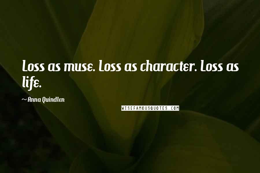 Anna Quindlen Quotes: Loss as muse. Loss as character. Loss as life.