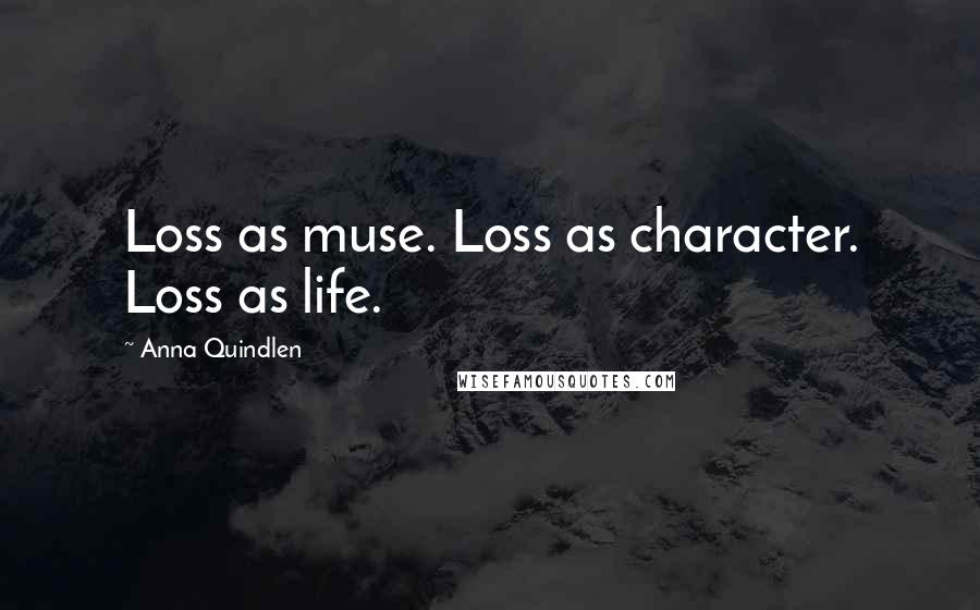 Anna Quindlen Quotes: Loss as muse. Loss as character. Loss as life.