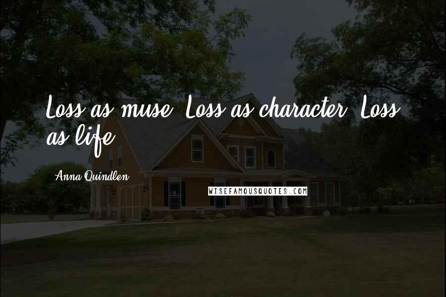 Anna Quindlen Quotes: Loss as muse. Loss as character. Loss as life.