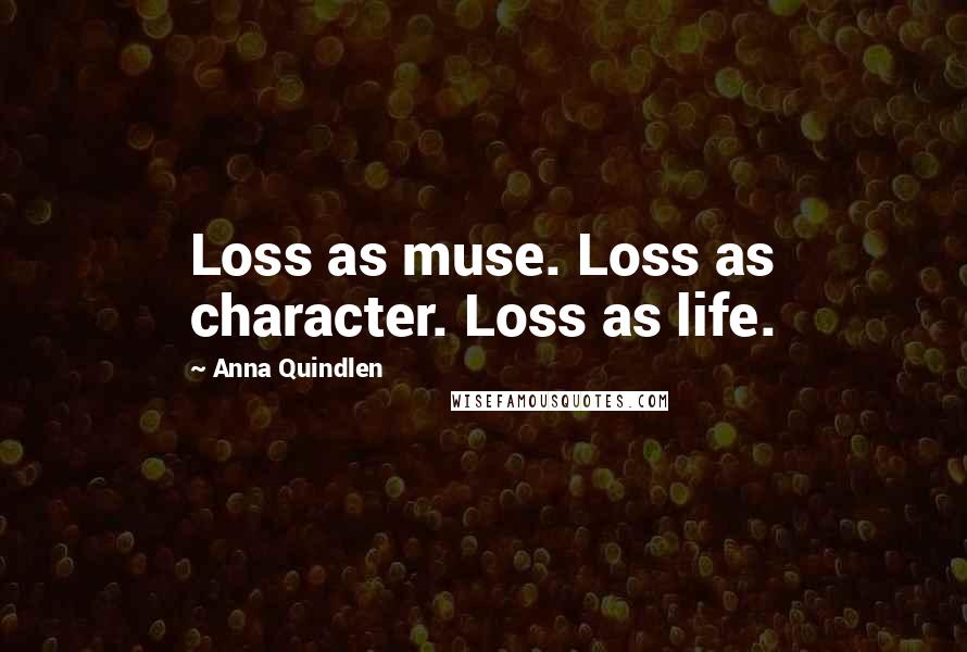 Anna Quindlen Quotes: Loss as muse. Loss as character. Loss as life.