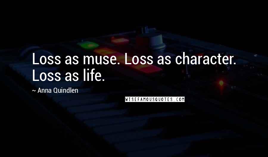 Anna Quindlen Quotes: Loss as muse. Loss as character. Loss as life.