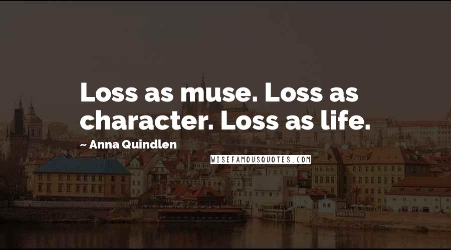 Anna Quindlen Quotes: Loss as muse. Loss as character. Loss as life.