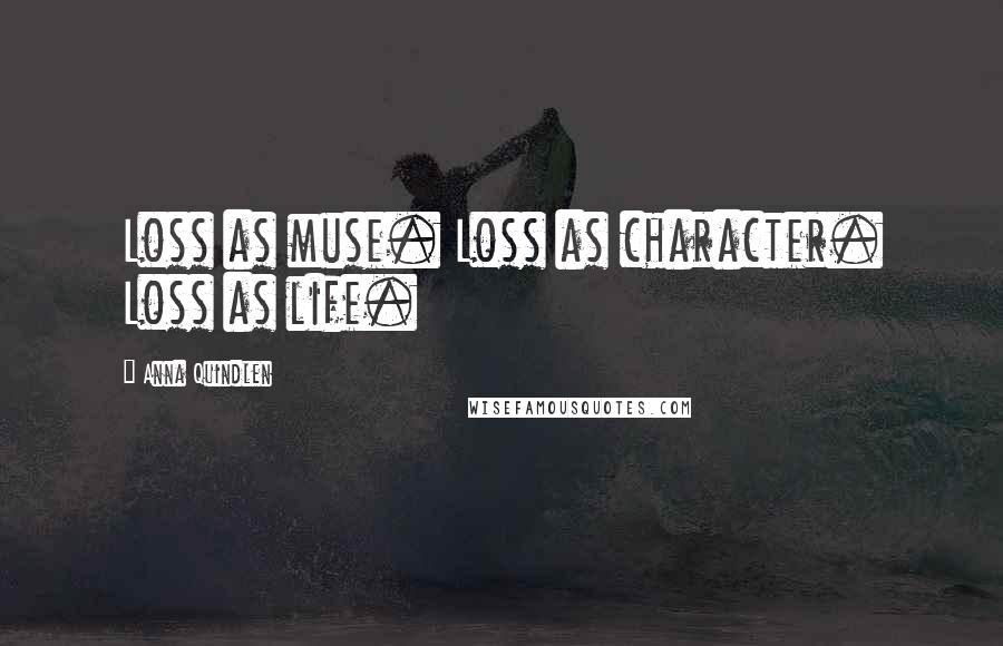 Anna Quindlen Quotes: Loss as muse. Loss as character. Loss as life.