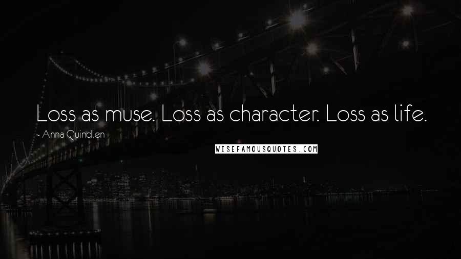 Anna Quindlen Quotes: Loss as muse. Loss as character. Loss as life.