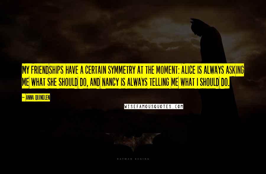 Anna Quindlen Quotes: My friendships have a certain symmetry at the moment: Alice is always asking me what she should do, and Nancy is always telling me what I should do.