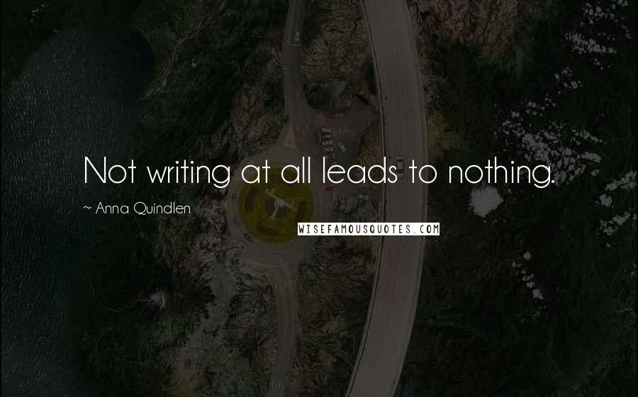 Anna Quindlen Quotes: Not writing at all leads to nothing.