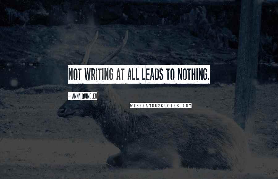 Anna Quindlen Quotes: Not writing at all leads to nothing.