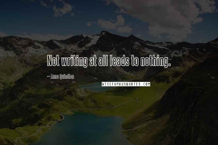 Anna Quindlen Quotes: Not writing at all leads to nothing.