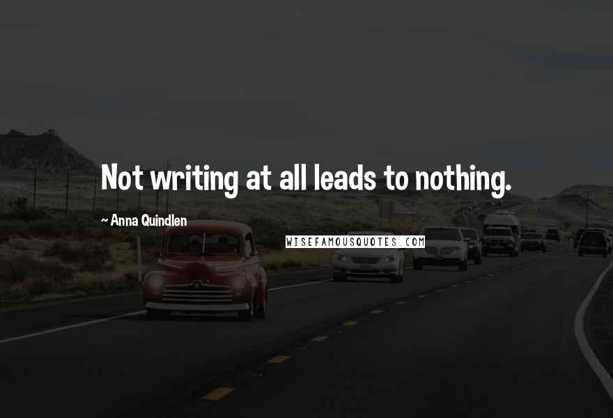 Anna Quindlen Quotes: Not writing at all leads to nothing.