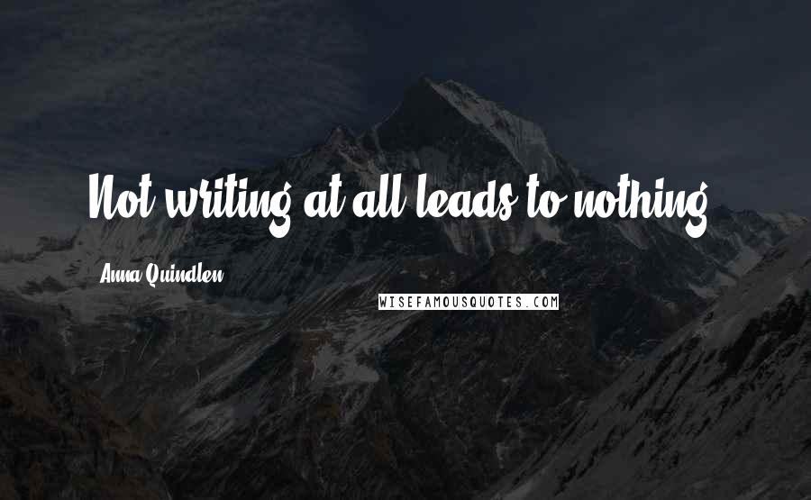 Anna Quindlen Quotes: Not writing at all leads to nothing.