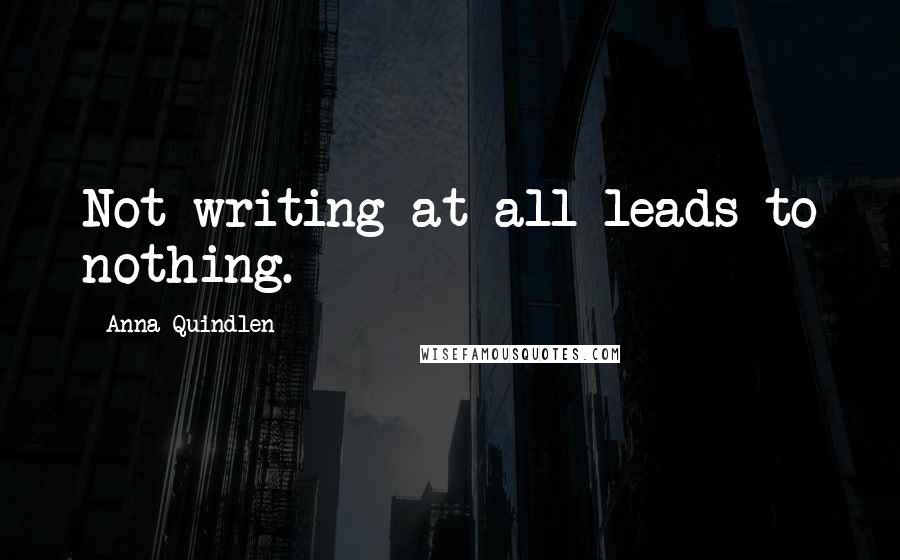 Anna Quindlen Quotes: Not writing at all leads to nothing.