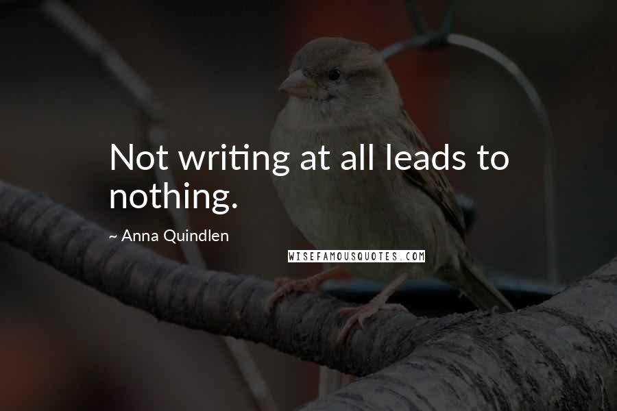 Anna Quindlen Quotes: Not writing at all leads to nothing.