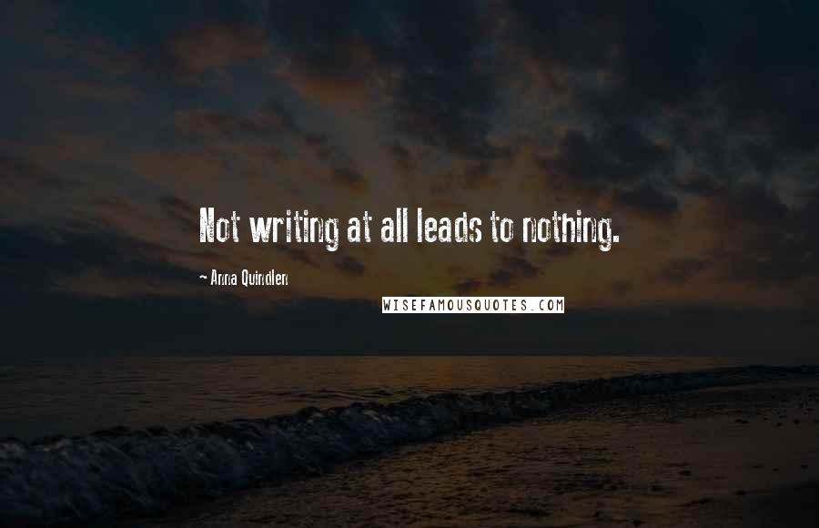 Anna Quindlen Quotes: Not writing at all leads to nothing.