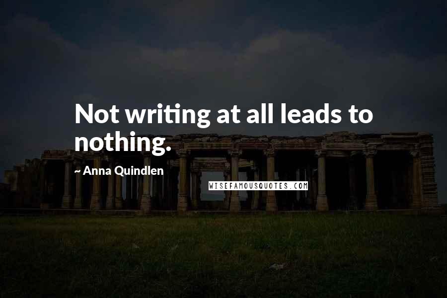 Anna Quindlen Quotes: Not writing at all leads to nothing.