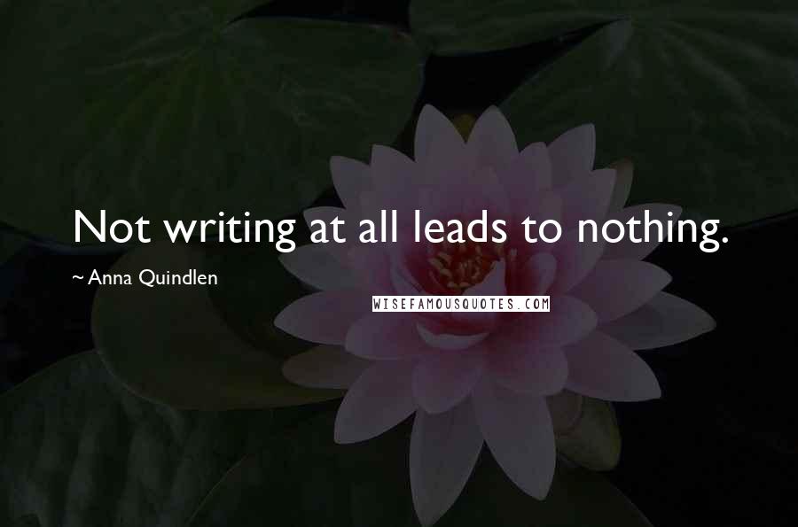 Anna Quindlen Quotes: Not writing at all leads to nothing.