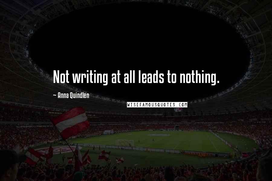 Anna Quindlen Quotes: Not writing at all leads to nothing.