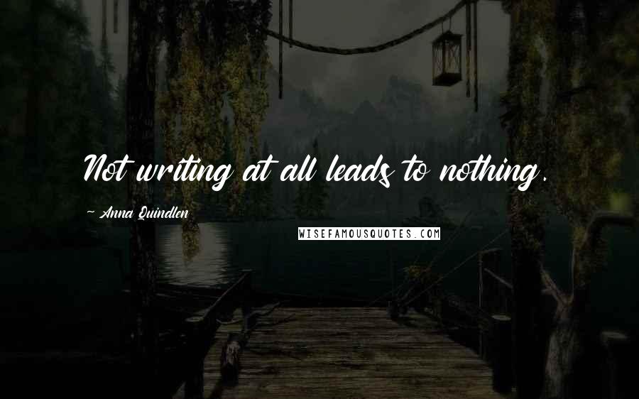 Anna Quindlen Quotes: Not writing at all leads to nothing.