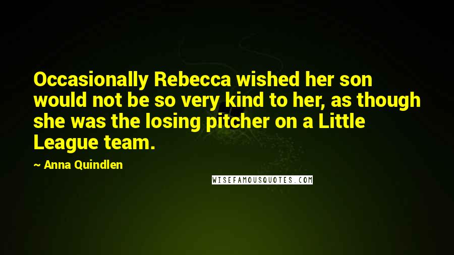 Anna Quindlen Quotes: Occasionally Rebecca wished her son would not be so very kind to her, as though she was the losing pitcher on a Little League team.