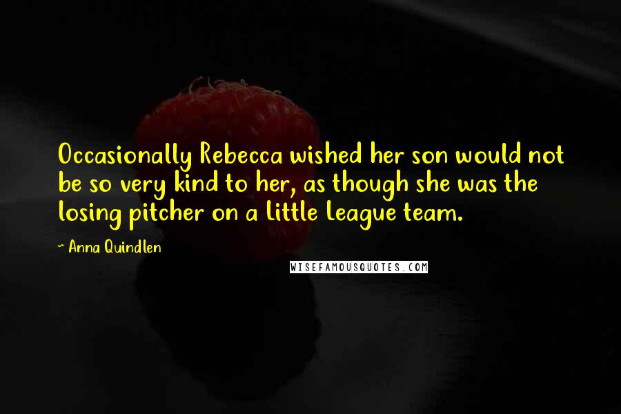 Anna Quindlen Quotes: Occasionally Rebecca wished her son would not be so very kind to her, as though she was the losing pitcher on a Little League team.