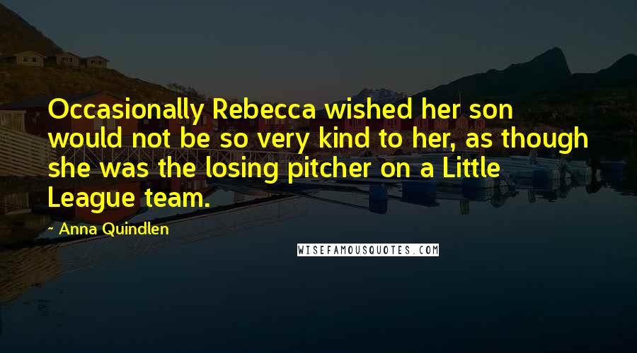 Anna Quindlen Quotes: Occasionally Rebecca wished her son would not be so very kind to her, as though she was the losing pitcher on a Little League team.