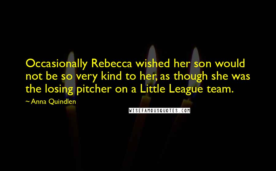 Anna Quindlen Quotes: Occasionally Rebecca wished her son would not be so very kind to her, as though she was the losing pitcher on a Little League team.