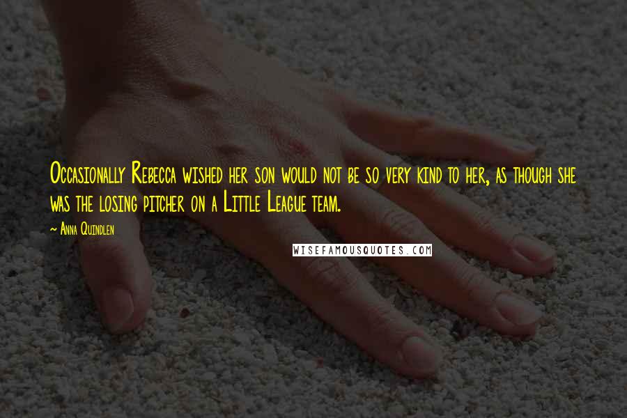 Anna Quindlen Quotes: Occasionally Rebecca wished her son would not be so very kind to her, as though she was the losing pitcher on a Little League team.