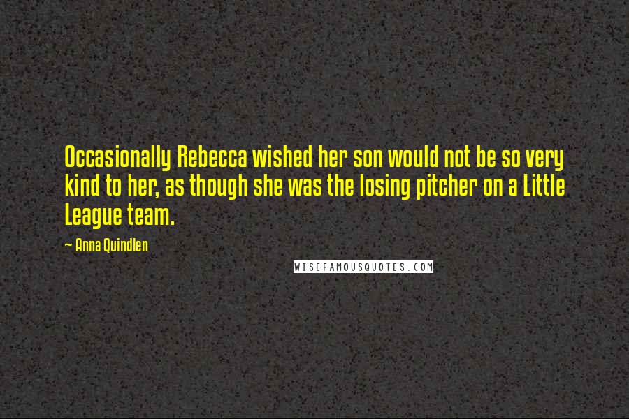 Anna Quindlen Quotes: Occasionally Rebecca wished her son would not be so very kind to her, as though she was the losing pitcher on a Little League team.