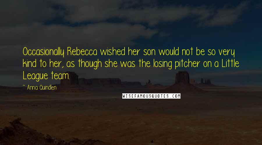 Anna Quindlen Quotes: Occasionally Rebecca wished her son would not be so very kind to her, as though she was the losing pitcher on a Little League team.