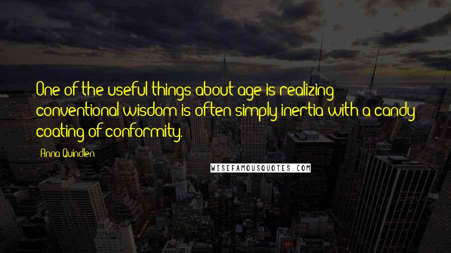 Anna Quindlen Quotes: One of the useful things about age is realizing conventional wisdom is often simply inertia with a candy coating of conformity.