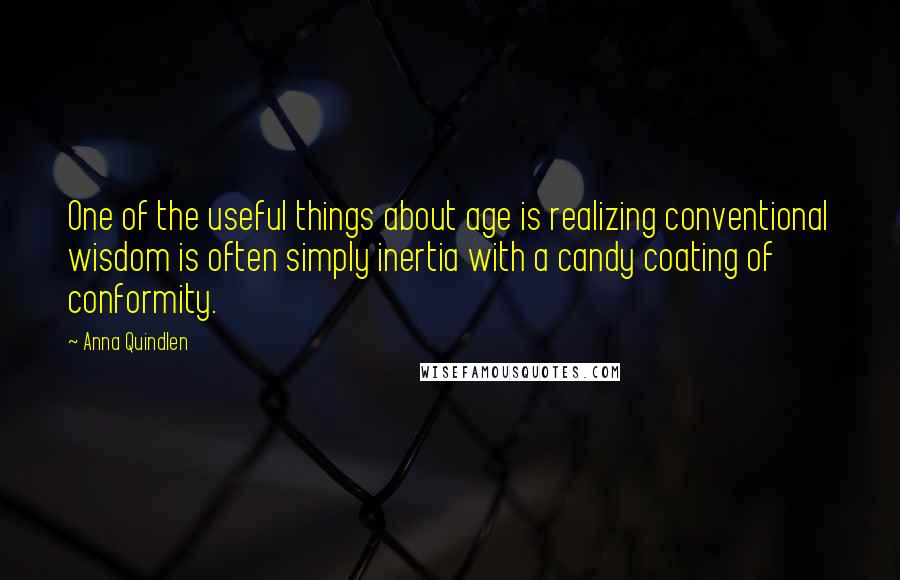 Anna Quindlen Quotes: One of the useful things about age is realizing conventional wisdom is often simply inertia with a candy coating of conformity.