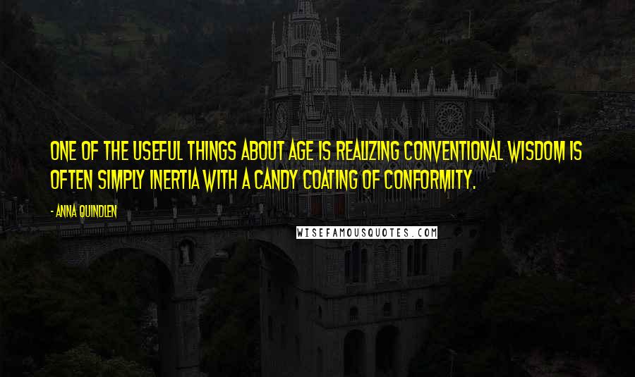 Anna Quindlen Quotes: One of the useful things about age is realizing conventional wisdom is often simply inertia with a candy coating of conformity.