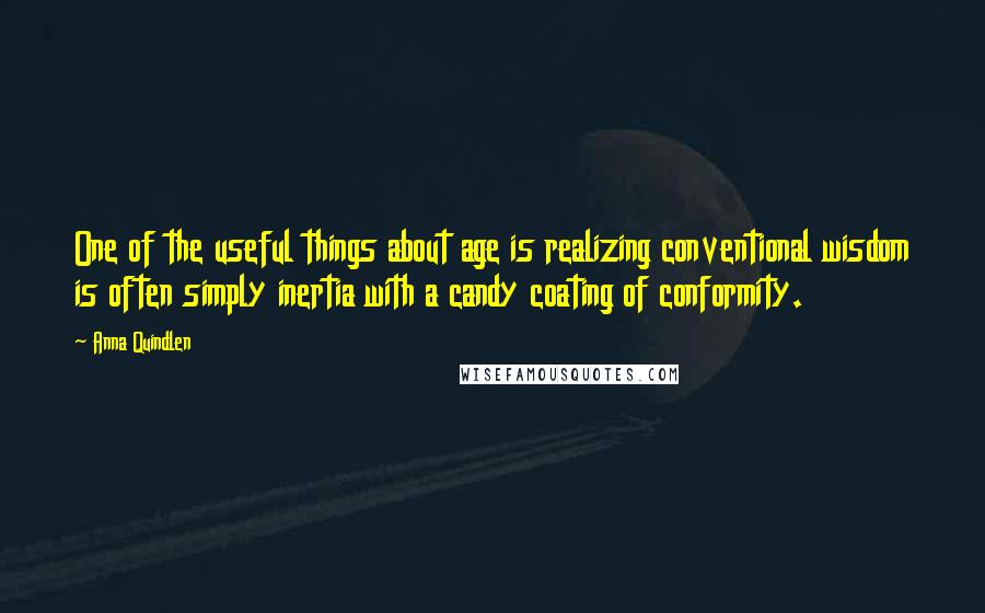 Anna Quindlen Quotes: One of the useful things about age is realizing conventional wisdom is often simply inertia with a candy coating of conformity.